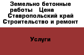 Земельно бетонные работы › Цена ­ 200 - Ставропольский край Строительство и ремонт » Услуги   . Ставропольский край